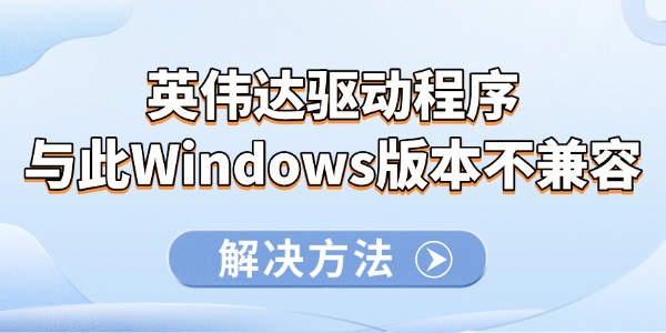 英伟达驱动程序与此Windows版本不兼容怎么解决 可以尝试以下方法