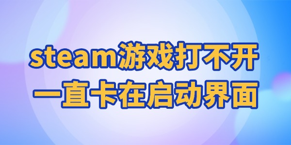 steam游戏打不开一直卡在启动界面 这些办法超管用