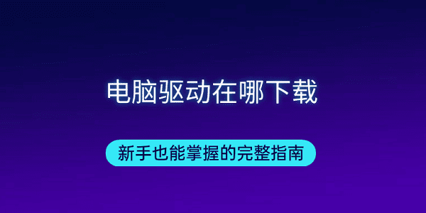 电脑驱动在哪下载？新手也能掌握的完整指南