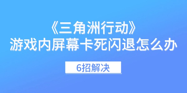 《三角洲行动》游戏内屏幕卡死闪退怎么办 6招解决