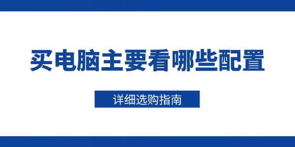 买电脑主要看哪些配置 详细选购指南