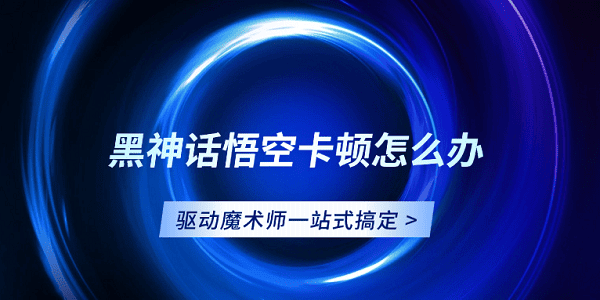 黑神话悟空卡顿怎么办？驱动魔术师一站式搞定