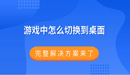 游戏中怎么切换到桌面？完整解决方案来了