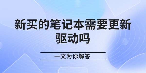 新买的笔记本需要更新驱动吗 一文为你解答
