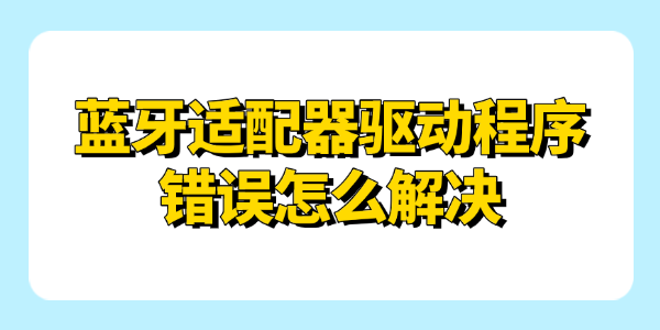 蓝牙适配器驱动程序错误怎么解决