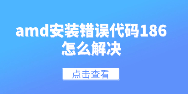 amd安装错误代码186怎么解决