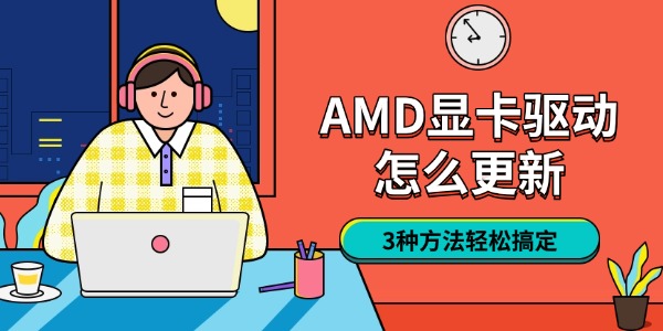 AMD显卡驱动怎么更新 3种方法轻松搞定