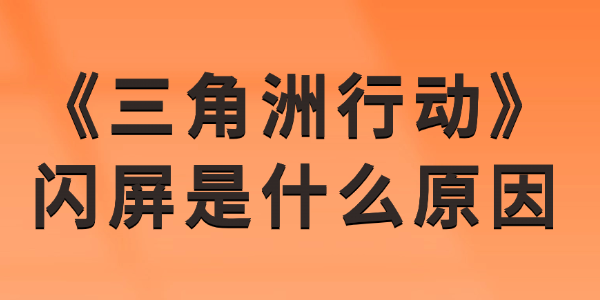三角洲行动闪屏是什么原因 游戏画面抖动卡顿的解决方法