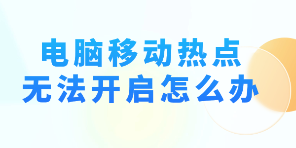 电脑移动热点无法开启怎么办 完整解决教程