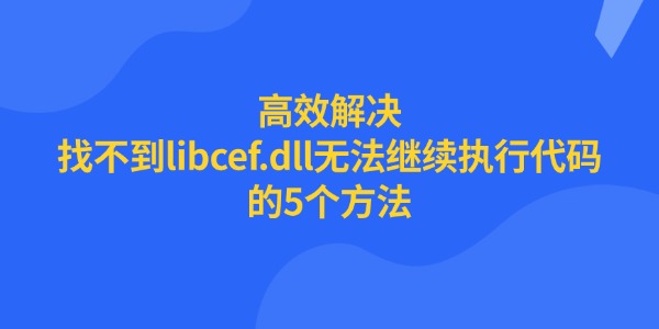 高效解决"找不到libcef.dll无法继续执行代码"的5个方法 高效解决"找不到libcef.dll无法继续执行代码"的5个方法