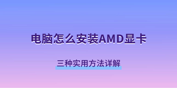 电脑怎么安装AMD显卡 三种实用方法详解